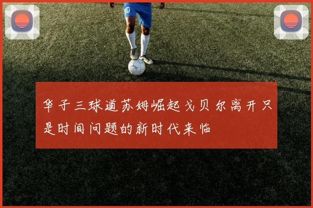 华子三球道苏姆崛起戈贝尔离开只是时间问题的新时代来临