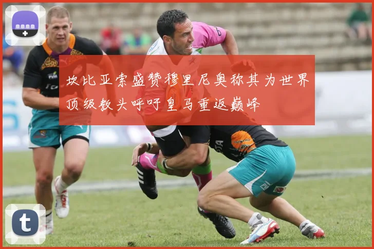 坎比亚索盛赞穆里尼奥称其为世界顶级教头呼吁皇马重返巅峰