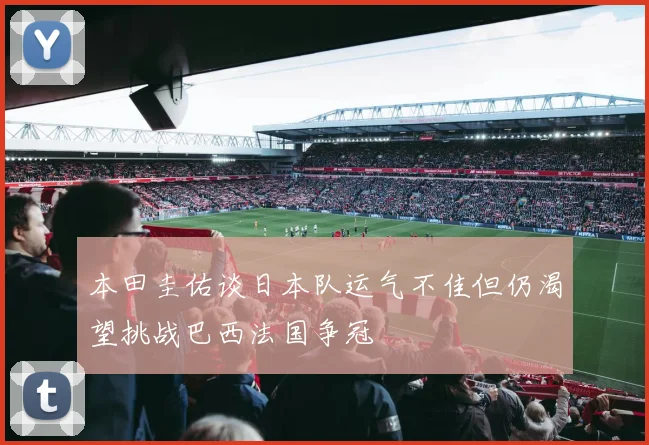 本田圭佑谈日本队运气不佳但仍渴望挑战巴西法国争冠