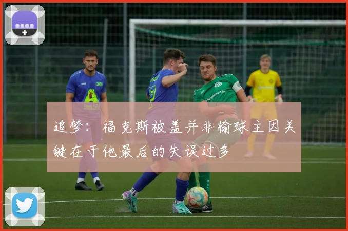追梦：福克斯被盖并非输球主因关键在于他最后的失误过多