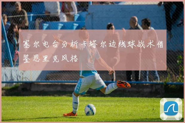 塞尔电台分析卡塔尔边线球战术借鉴恩里克风格
