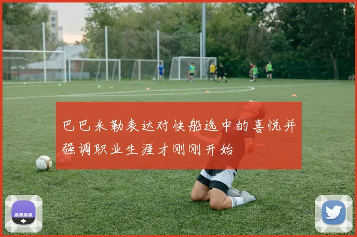 巴巴米勒表达对快船选中的喜悦并强调职业生涯才刚刚开始