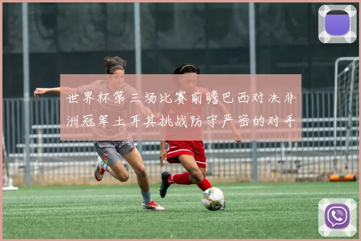 世界杯第三场比赛前瞻巴西对决非洲冠军土耳其挑战防守严密的对手