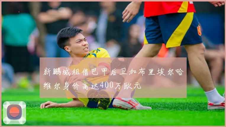 新鹏城租借巴甲后卫加布里埃尔哈维尔身价高达400万欧元