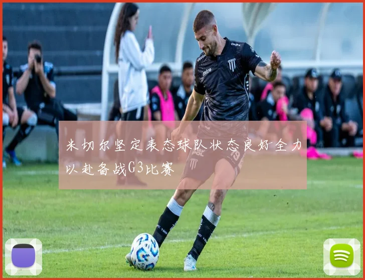 米切尔坚定表态球队状态良好全力以赴备战G3比赛