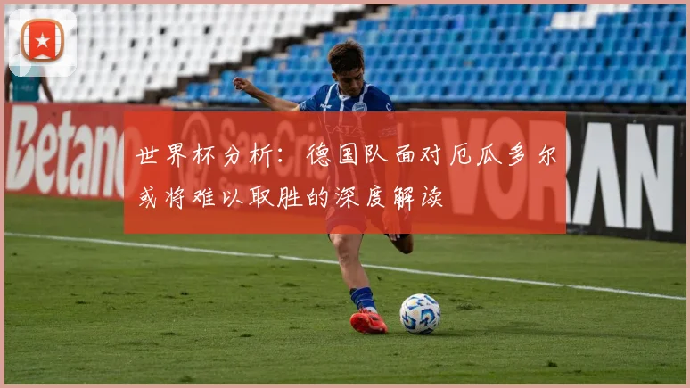 世界杯分析：德国队面对厄瓜多尔或将难以取胜的深度解读